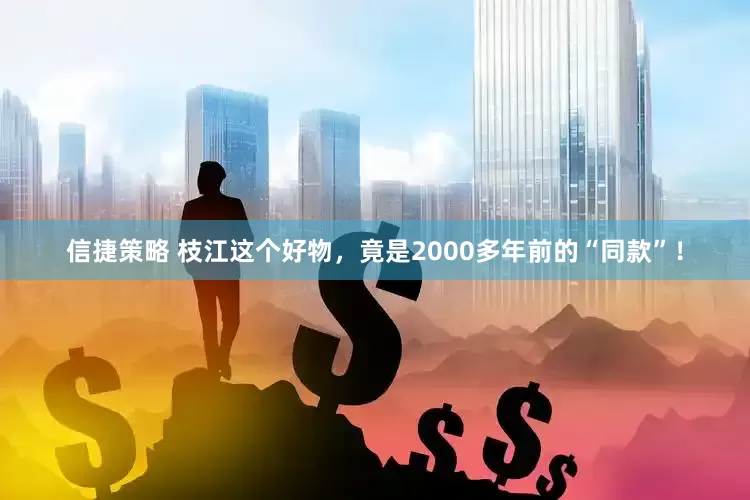 信捷策略 枝江这个好物，竟是2000多年前的“同款”！