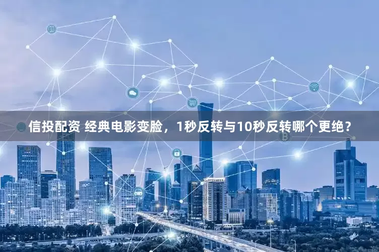 信投配资 经典电影变脸，1秒反转与10秒反转哪个更绝？