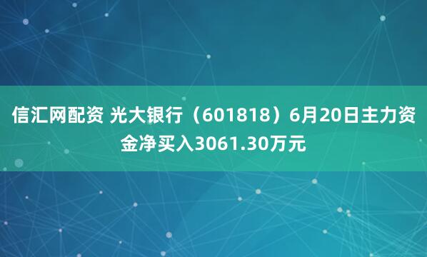 信汇网配资 光大银行（601818）6月20日主力资金净买入3061.30万元