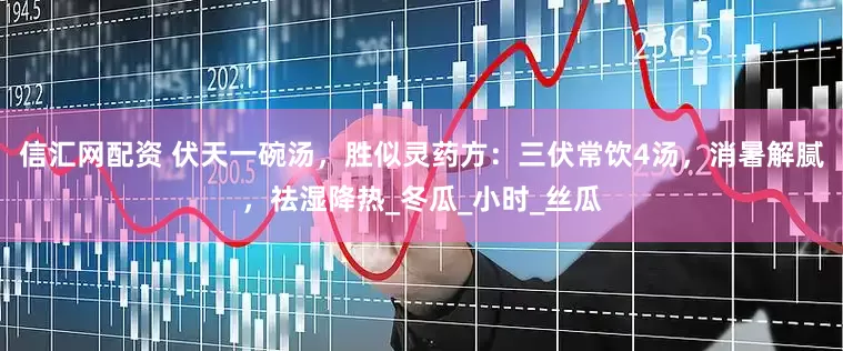 信汇网配资 伏天一碗汤，胜似灵药方：三伏常饮4汤，消暑解腻，祛湿降热_冬瓜_小时_丝瓜