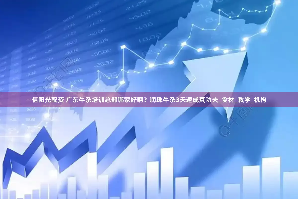 信阳光配资 广东牛杂培训总部哪家好啊？润珠牛杂3天速成真功夫_食材_教学_机构