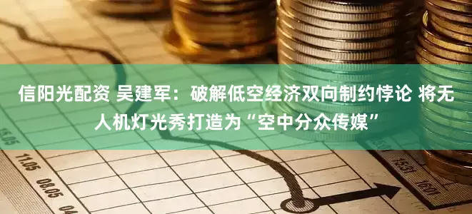 信阳光配资 吴建军：破解低空经济双向制约悖论 将无人机灯光秀打造为“空中分众传媒”