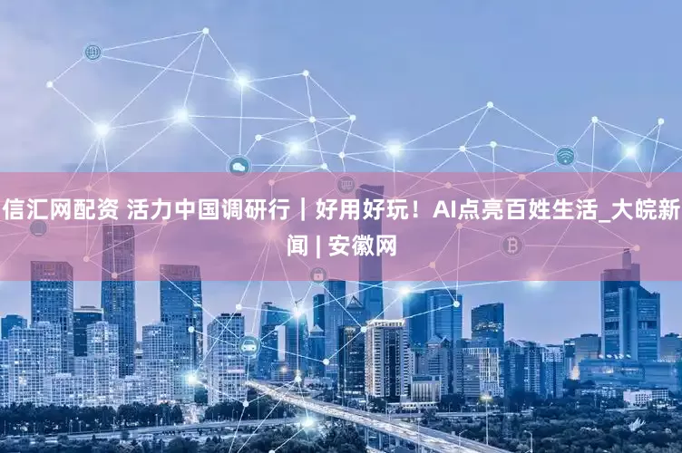 信汇网配资 活力中国调研行｜好用好玩！AI点亮百姓生活_大皖新闻 | 安徽网