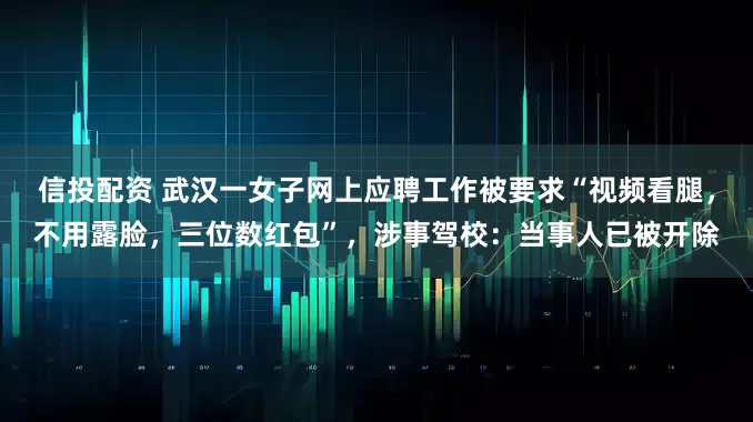 信投配资 武汉一女子网上应聘工作被要求“视频看腿，不用露脸，三位数红包”，涉事驾校：当事人已被开除