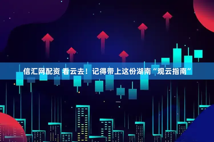 信汇网配资 看云去！记得带上这份湖南“观云指南”