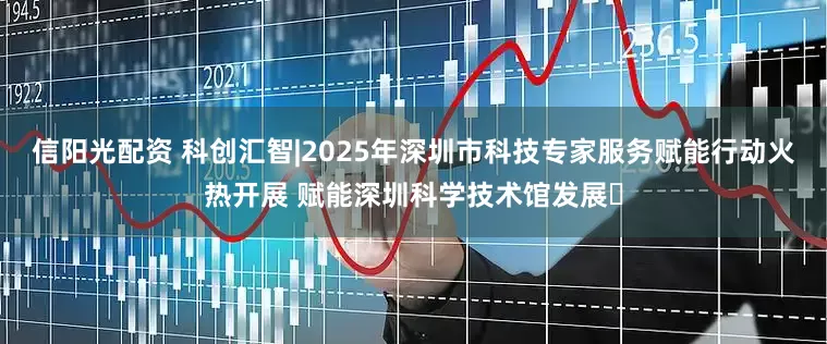 信阳光配资 科创汇智|2025年深圳市科技专家服务赋能行动火热开展 赋能深圳科学技术馆发展​
