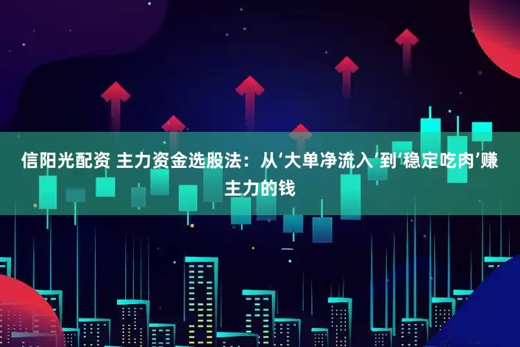 信阳光配资 主力资金选股法：从‘大单净流入’到‘稳定吃肉’赚主力的钱