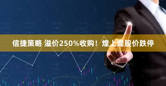 信捷策略 溢价250%收购！煌上煌股价跌停