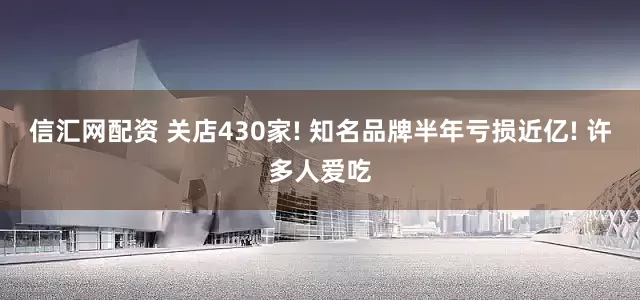 信汇网配资 关店430家! 知名品牌半年亏损近亿! 许多人爱吃