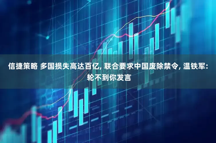 信捷策略 多国损失高达百亿, 联合要求中国废除禁令, 温铁军: 轮不到你发言