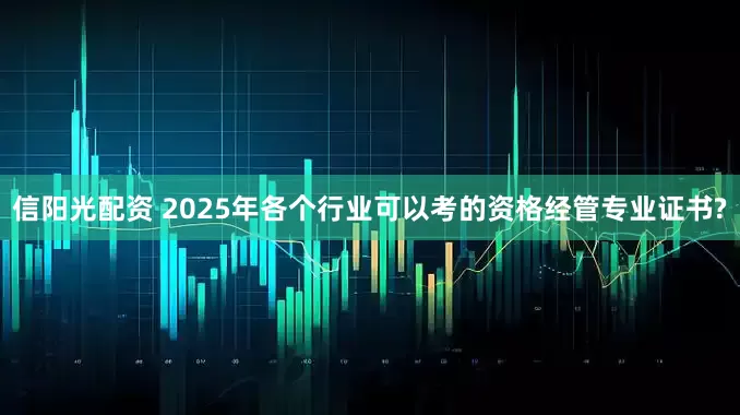 信阳光配资 2025年各个行业可以考的资格经管专业证书?