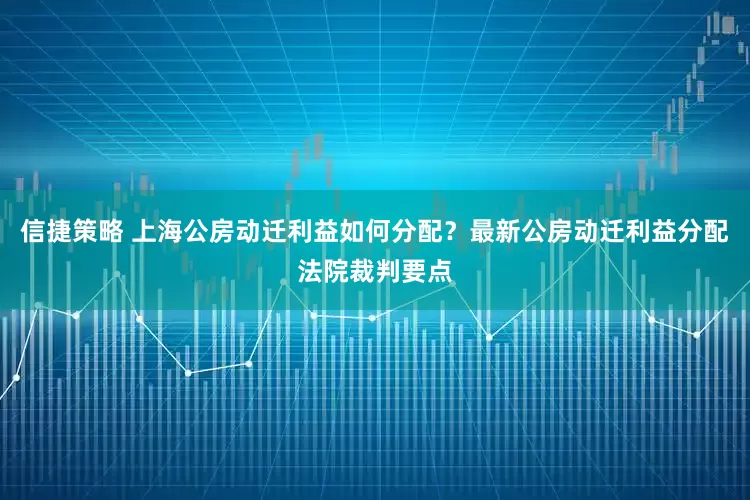 信捷策略 上海公房动迁利益如何分配？最新公房动迁利益分配法院裁判要点