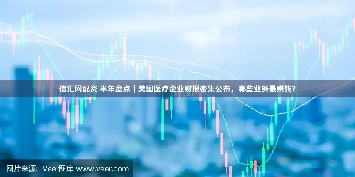 信汇网配资 半年盘点｜美国医疗企业财报密集公布，哪些业务最赚钱?
