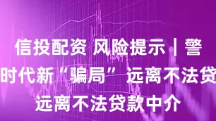 信投配资 风险提示｜警惕数字时代新“骗局” 远离不法贷款中介