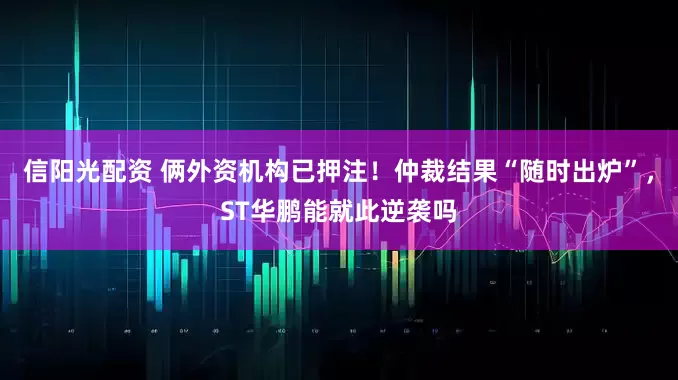信阳光配资 俩外资机构已押注！仲裁结果“随时出炉”，ST华鹏能就此逆袭吗